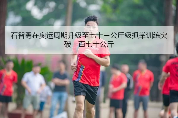 石智勇在奥运周期升级至七十三公斤级抓举训练突破一百七十公斤