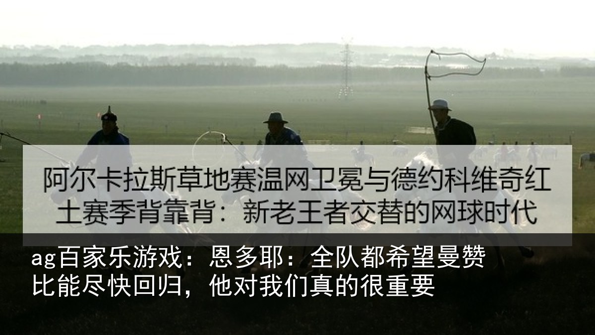 ag百家乐游戏:恩多耶:全队都希望曼赞比能尽快回归,他对我们真的很重要