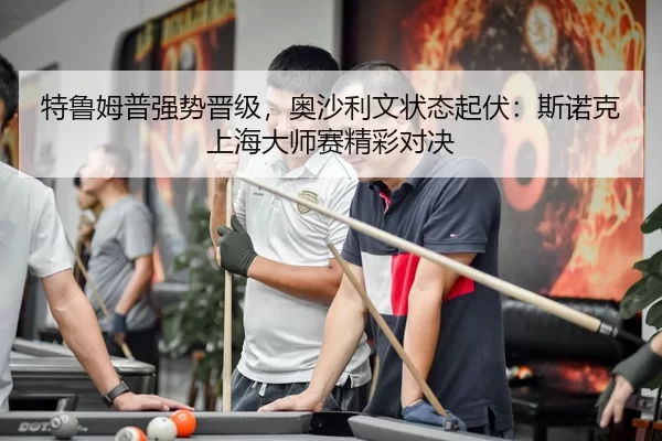特鲁姆普强势晋级，奥沙利文状态起伏：斯诺克上海大师赛精彩对决