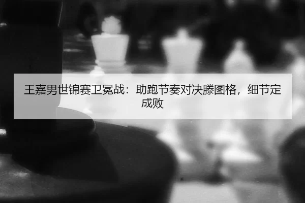 王嘉男世锦赛卫冕战：助跑节奏对决滕图格，细节定成败