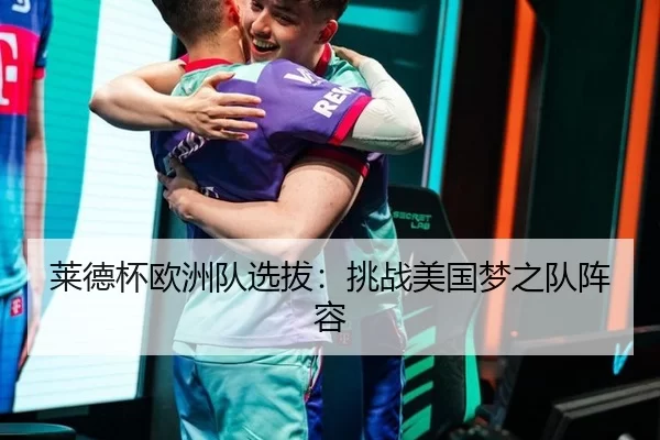 莱德杯欧洲队选拔：挑战美国梦之队阵容
