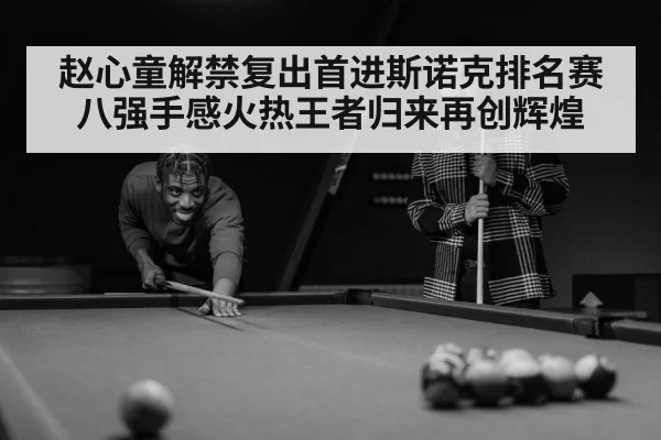 赵心童解禁复出首进斯诺克排名赛八强手感火热王者归来再创辉煌