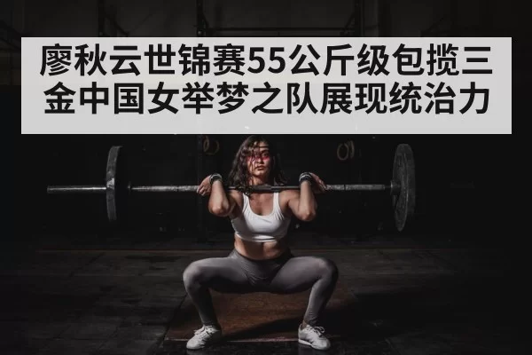 廖秋云世锦赛55公斤级包揽三金中国女举梦之队展现统治力