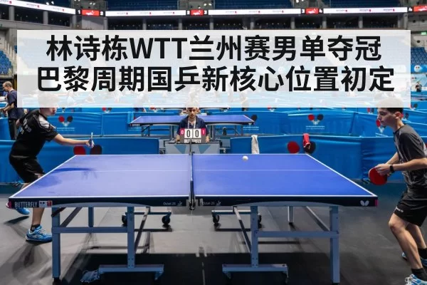 林诗栋WTT兰州赛男单夺冠 巴黎周期国乒新核心位置初定