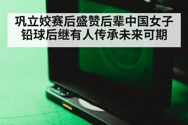 巩立姣赛后盛赞后辈中国女子铅球后继有人传承未来可期