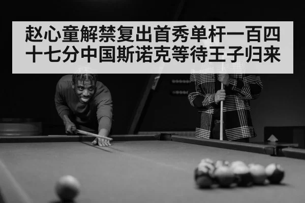 赵心童解禁复出首秀单杆一百四十七分中国斯诺克等待王子归来