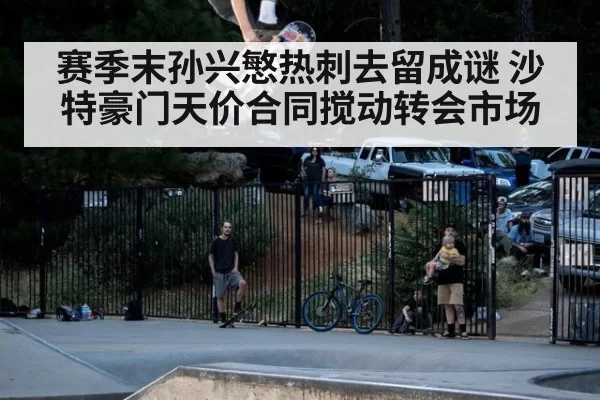 赛季末孙兴慜热刺去留成谜 沙特豪门天价合同搅动转会市场