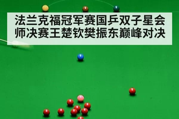 法兰克福冠军赛国乒双子星会师决赛王楚钦樊振东巅峰对决