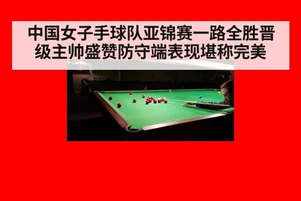中国女子手球队亚锦赛一路全胜晋级主帅盛赞防守端表现堪称完美