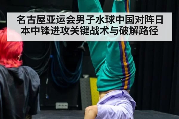 名古屋亚运会男子水球中国对阵日本中锋进攻关键战术与破解路径