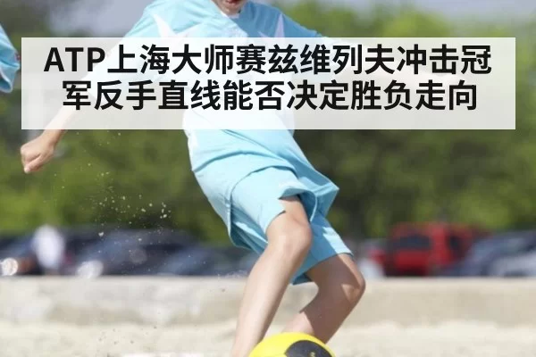 ATP上海大师赛兹维列夫冲击冠军反手直线能否决定胜负走向